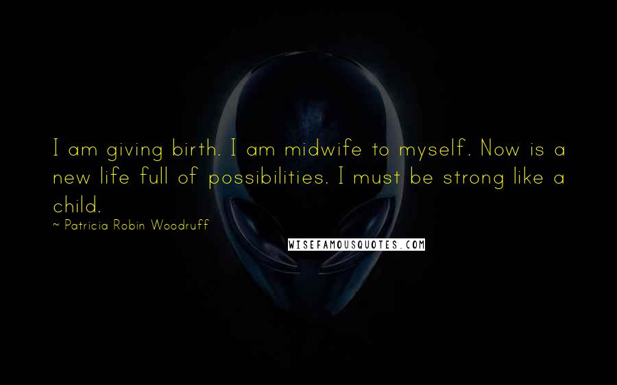 Patricia Robin Woodruff Quotes: I am giving birth. I am midwife to myself. Now is a new life full of possibilities. I must be strong like a child.