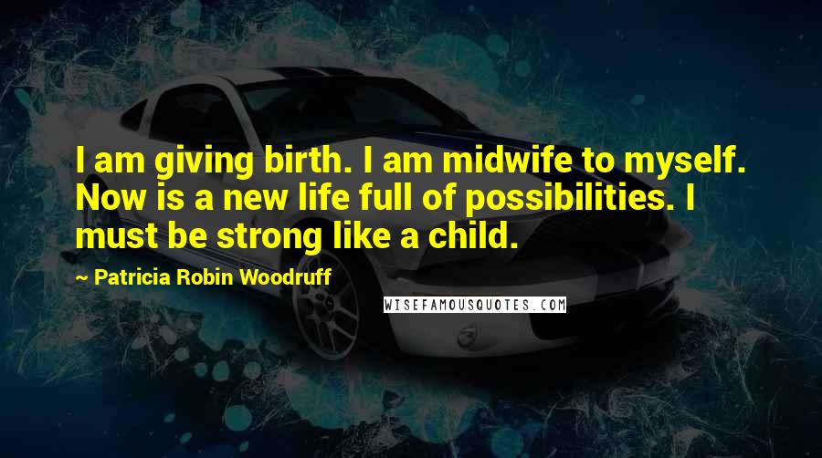 Patricia Robin Woodruff Quotes: I am giving birth. I am midwife to myself. Now is a new life full of possibilities. I must be strong like a child.