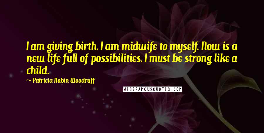 Patricia Robin Woodruff Quotes: I am giving birth. I am midwife to myself. Now is a new life full of possibilities. I must be strong like a child.