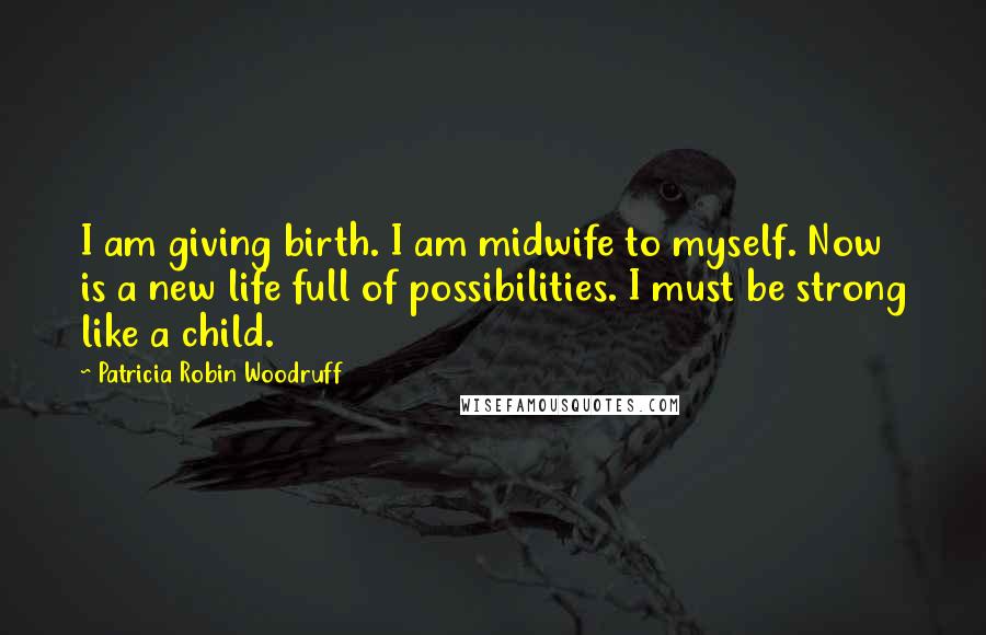 Patricia Robin Woodruff Quotes: I am giving birth. I am midwife to myself. Now is a new life full of possibilities. I must be strong like a child.