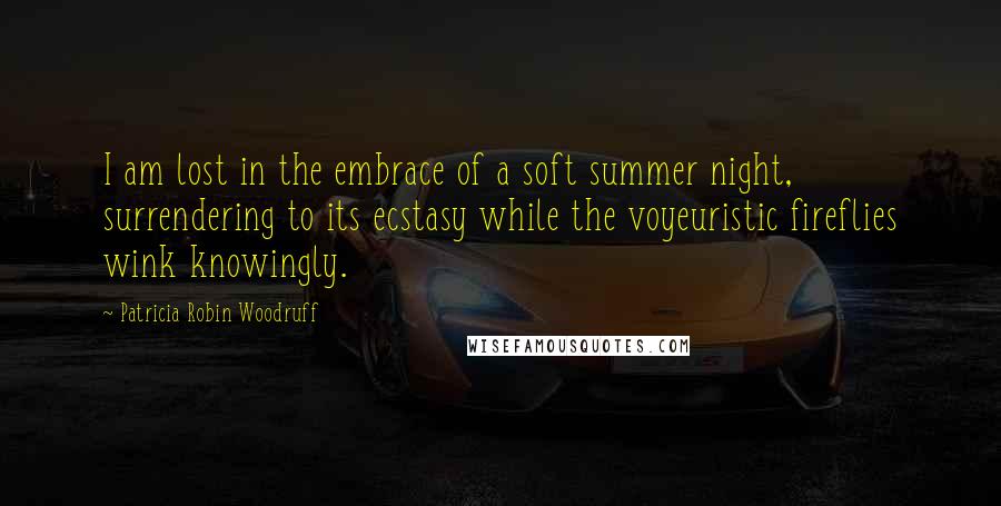 Patricia Robin Woodruff Quotes: I am lost in the embrace of a soft summer night, surrendering to its ecstasy while the voyeuristic fireflies wink knowingly.