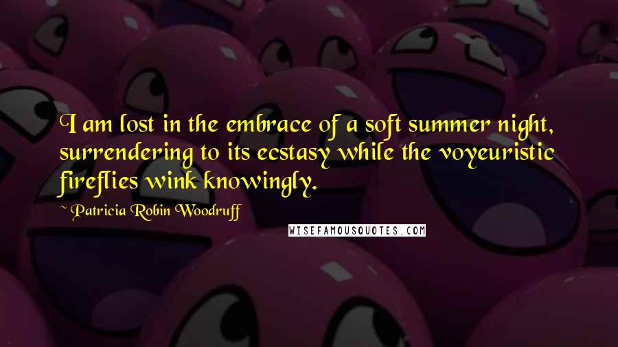 Patricia Robin Woodruff Quotes: I am lost in the embrace of a soft summer night, surrendering to its ecstasy while the voyeuristic fireflies wink knowingly.