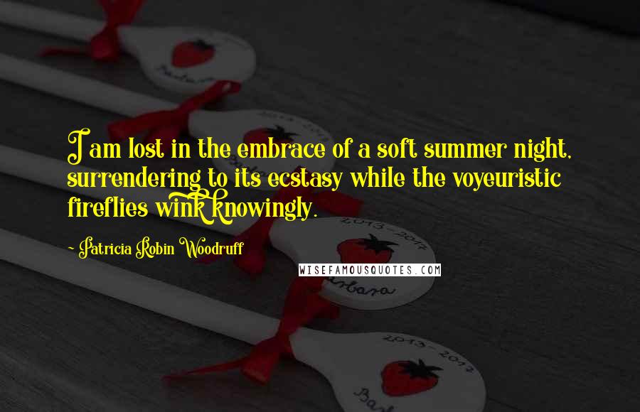 Patricia Robin Woodruff Quotes: I am lost in the embrace of a soft summer night, surrendering to its ecstasy while the voyeuristic fireflies wink knowingly.