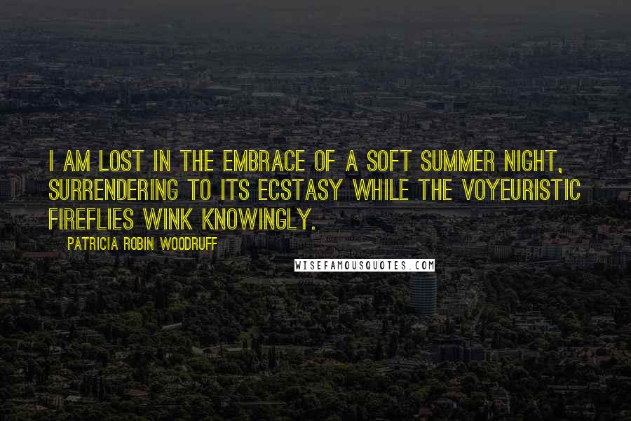 Patricia Robin Woodruff Quotes: I am lost in the embrace of a soft summer night, surrendering to its ecstasy while the voyeuristic fireflies wink knowingly.