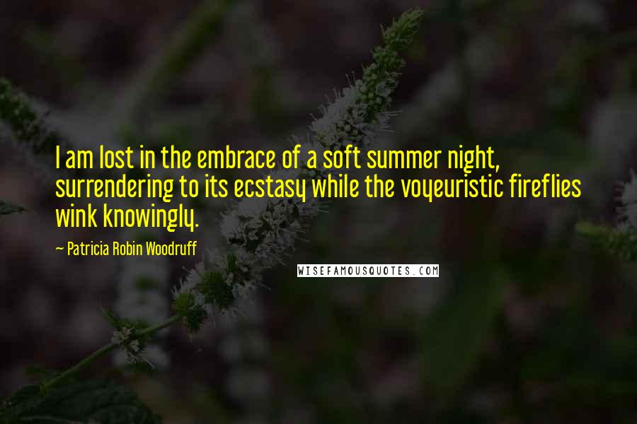 Patricia Robin Woodruff Quotes: I am lost in the embrace of a soft summer night, surrendering to its ecstasy while the voyeuristic fireflies wink knowingly.