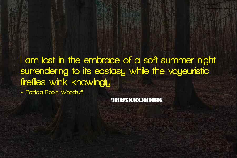 Patricia Robin Woodruff Quotes: I am lost in the embrace of a soft summer night, surrendering to its ecstasy while the voyeuristic fireflies wink knowingly.
