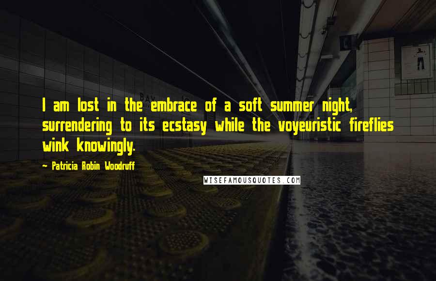 Patricia Robin Woodruff Quotes: I am lost in the embrace of a soft summer night, surrendering to its ecstasy while the voyeuristic fireflies wink knowingly.