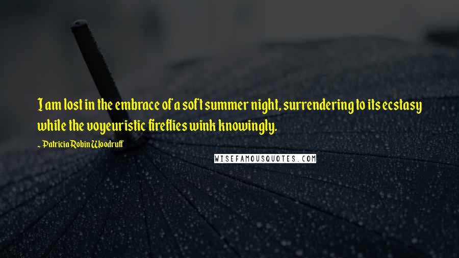 Patricia Robin Woodruff Quotes: I am lost in the embrace of a soft summer night, surrendering to its ecstasy while the voyeuristic fireflies wink knowingly.