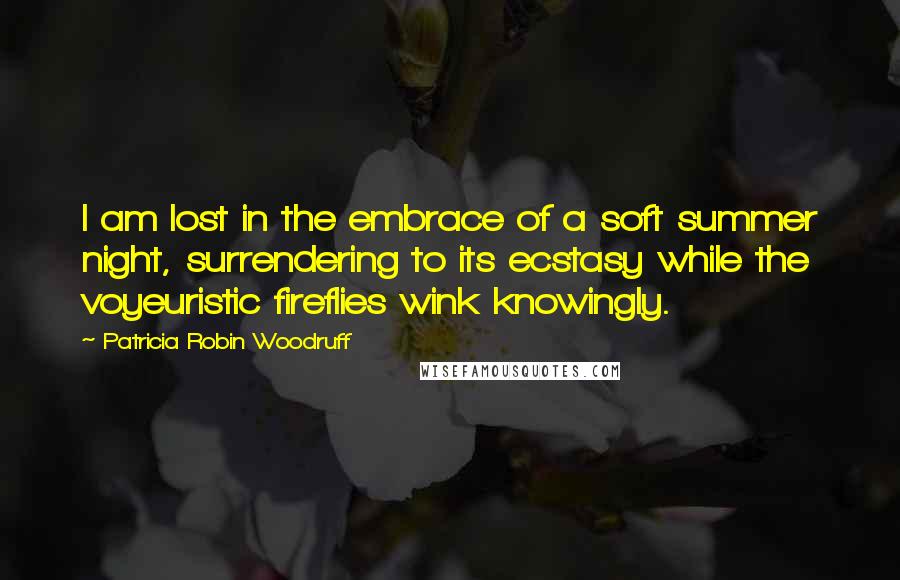 Patricia Robin Woodruff Quotes: I am lost in the embrace of a soft summer night, surrendering to its ecstasy while the voyeuristic fireflies wink knowingly.