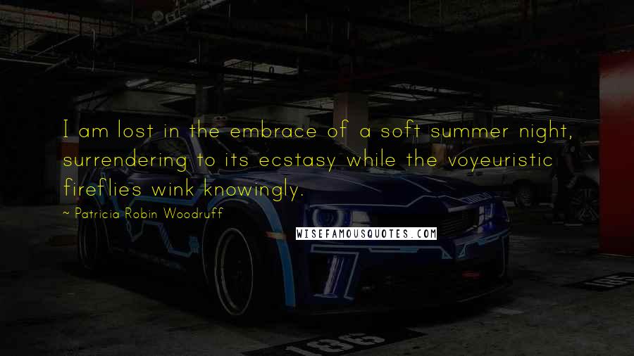 Patricia Robin Woodruff Quotes: I am lost in the embrace of a soft summer night, surrendering to its ecstasy while the voyeuristic fireflies wink knowingly.