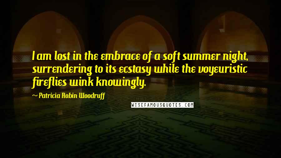 Patricia Robin Woodruff Quotes: I am lost in the embrace of a soft summer night, surrendering to its ecstasy while the voyeuristic fireflies wink knowingly.