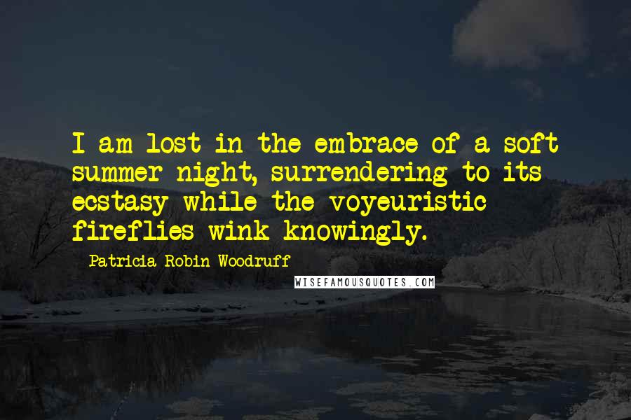 Patricia Robin Woodruff Quotes: I am lost in the embrace of a soft summer night, surrendering to its ecstasy while the voyeuristic fireflies wink knowingly.