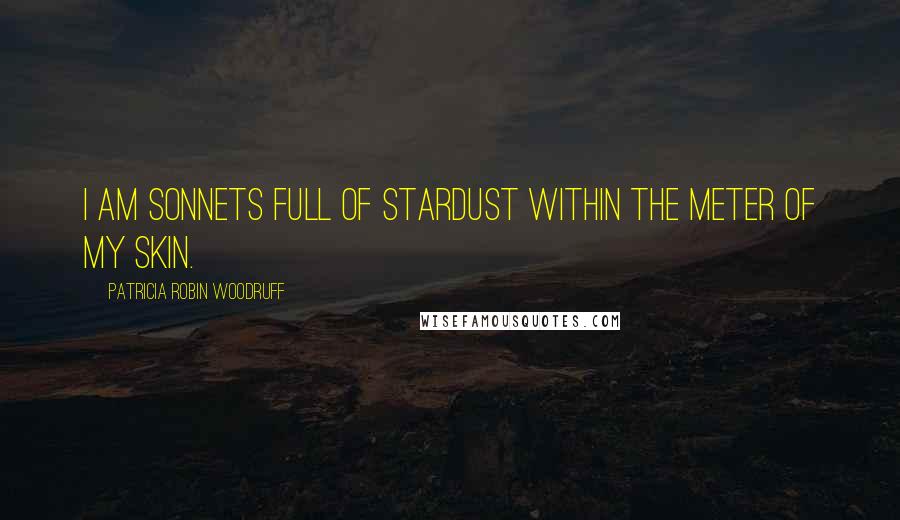 Patricia Robin Woodruff Quotes: I am sonnets full of stardust within the meter of my skin.