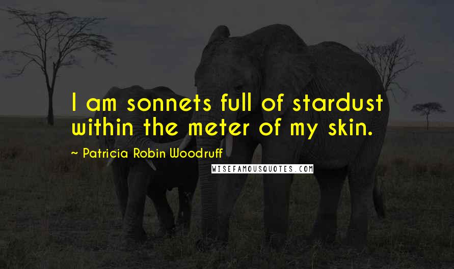 Patricia Robin Woodruff Quotes: I am sonnets full of stardust within the meter of my skin.