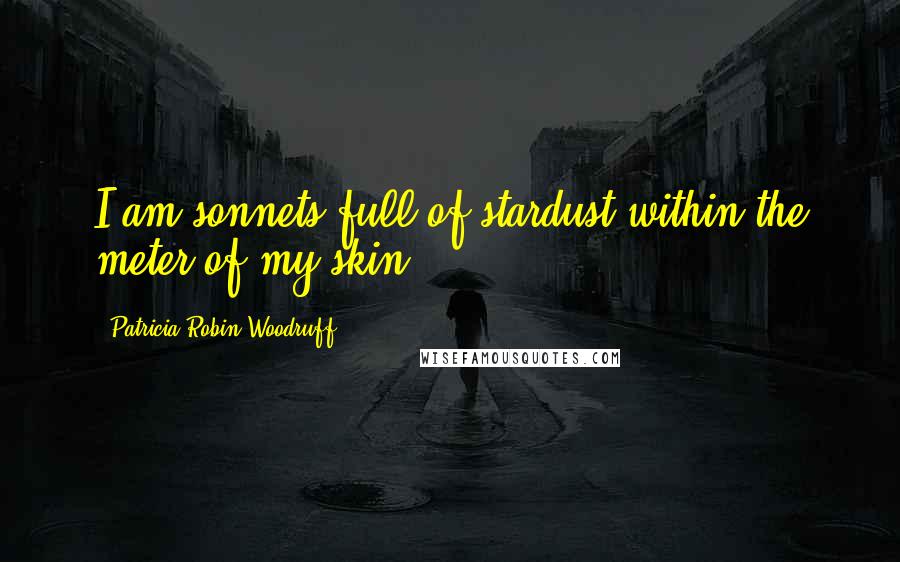 Patricia Robin Woodruff Quotes: I am sonnets full of stardust within the meter of my skin.