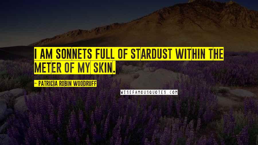 Patricia Robin Woodruff Quotes: I am sonnets full of stardust within the meter of my skin.