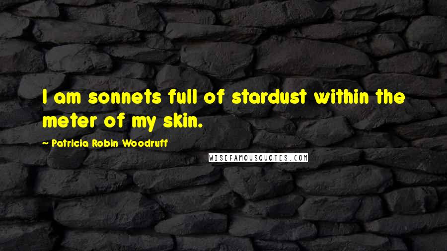 Patricia Robin Woodruff Quotes: I am sonnets full of stardust within the meter of my skin.