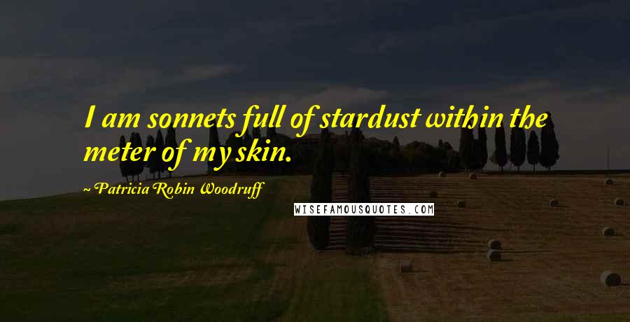 Patricia Robin Woodruff Quotes: I am sonnets full of stardust within the meter of my skin.