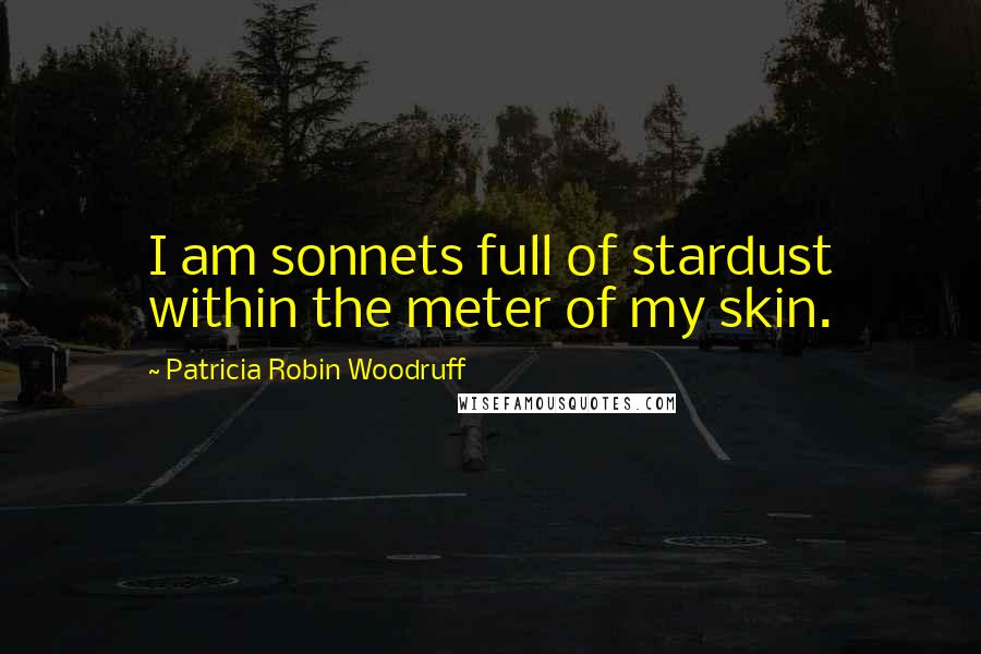 Patricia Robin Woodruff Quotes: I am sonnets full of stardust within the meter of my skin.