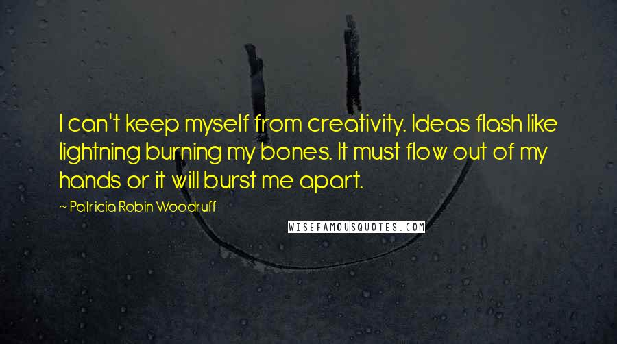 Patricia Robin Woodruff Quotes: I can't keep myself from creativity. Ideas flash like lightning burning my bones. It must flow out of my hands or it will burst me apart.