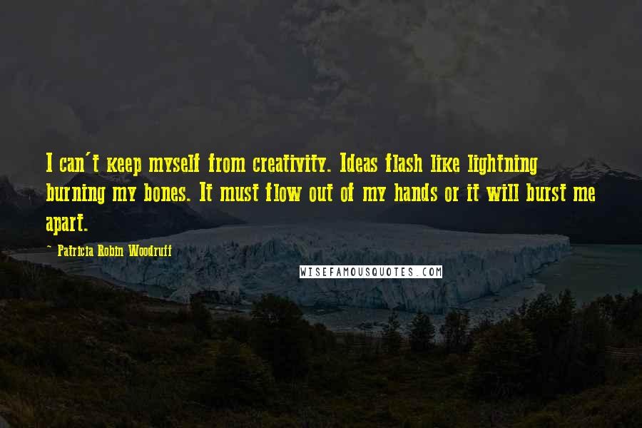 Patricia Robin Woodruff Quotes: I can't keep myself from creativity. Ideas flash like lightning burning my bones. It must flow out of my hands or it will burst me apart.