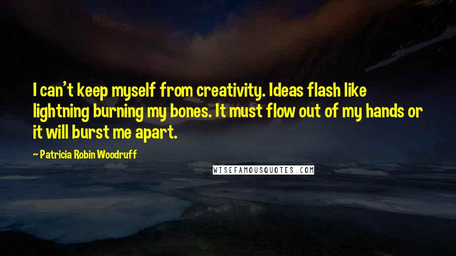 Patricia Robin Woodruff Quotes: I can't keep myself from creativity. Ideas flash like lightning burning my bones. It must flow out of my hands or it will burst me apart.