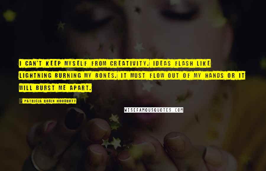 Patricia Robin Woodruff Quotes: I can't keep myself from creativity. Ideas flash like lightning burning my bones. It must flow out of my hands or it will burst me apart.