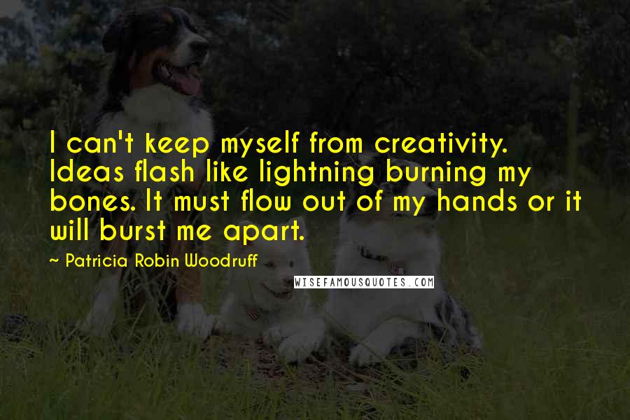 Patricia Robin Woodruff Quotes: I can't keep myself from creativity. Ideas flash like lightning burning my bones. It must flow out of my hands or it will burst me apart.