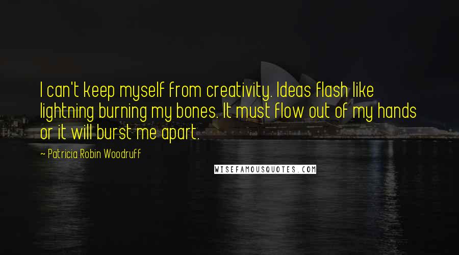 Patricia Robin Woodruff Quotes: I can't keep myself from creativity. Ideas flash like lightning burning my bones. It must flow out of my hands or it will burst me apart.