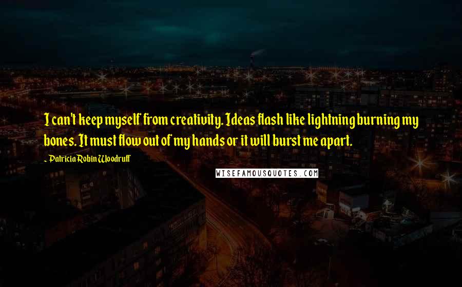 Patricia Robin Woodruff Quotes: I can't keep myself from creativity. Ideas flash like lightning burning my bones. It must flow out of my hands or it will burst me apart.