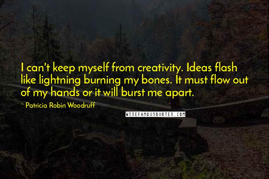 Patricia Robin Woodruff Quotes: I can't keep myself from creativity. Ideas flash like lightning burning my bones. It must flow out of my hands or it will burst me apart.