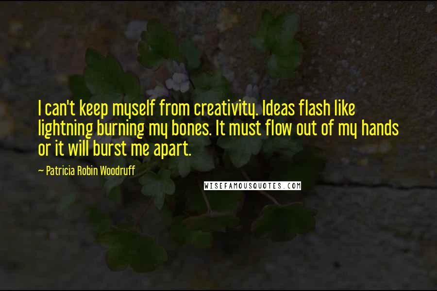 Patricia Robin Woodruff Quotes: I can't keep myself from creativity. Ideas flash like lightning burning my bones. It must flow out of my hands or it will burst me apart.