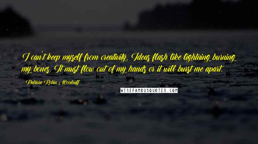 Patricia Robin Woodruff Quotes: I can't keep myself from creativity. Ideas flash like lightning burning my bones. It must flow out of my hands or it will burst me apart.