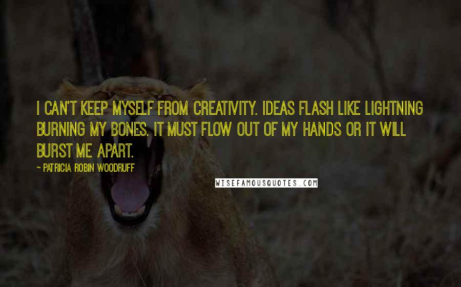 Patricia Robin Woodruff Quotes: I can't keep myself from creativity. Ideas flash like lightning burning my bones. It must flow out of my hands or it will burst me apart.