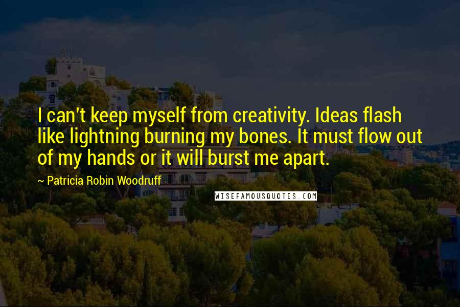 Patricia Robin Woodruff Quotes: I can't keep myself from creativity. Ideas flash like lightning burning my bones. It must flow out of my hands or it will burst me apart.