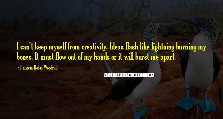 Patricia Robin Woodruff Quotes: I can't keep myself from creativity. Ideas flash like lightning burning my bones. It must flow out of my hands or it will burst me apart.