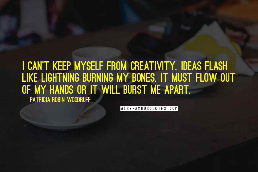 Patricia Robin Woodruff Quotes: I can't keep myself from creativity. Ideas flash like lightning burning my bones. It must flow out of my hands or it will burst me apart.