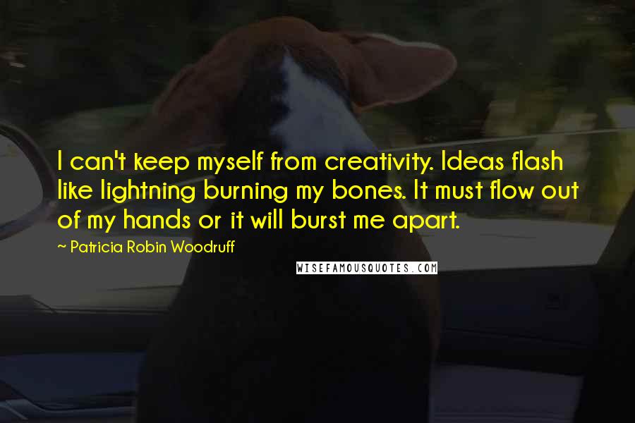 Patricia Robin Woodruff Quotes: I can't keep myself from creativity. Ideas flash like lightning burning my bones. It must flow out of my hands or it will burst me apart.