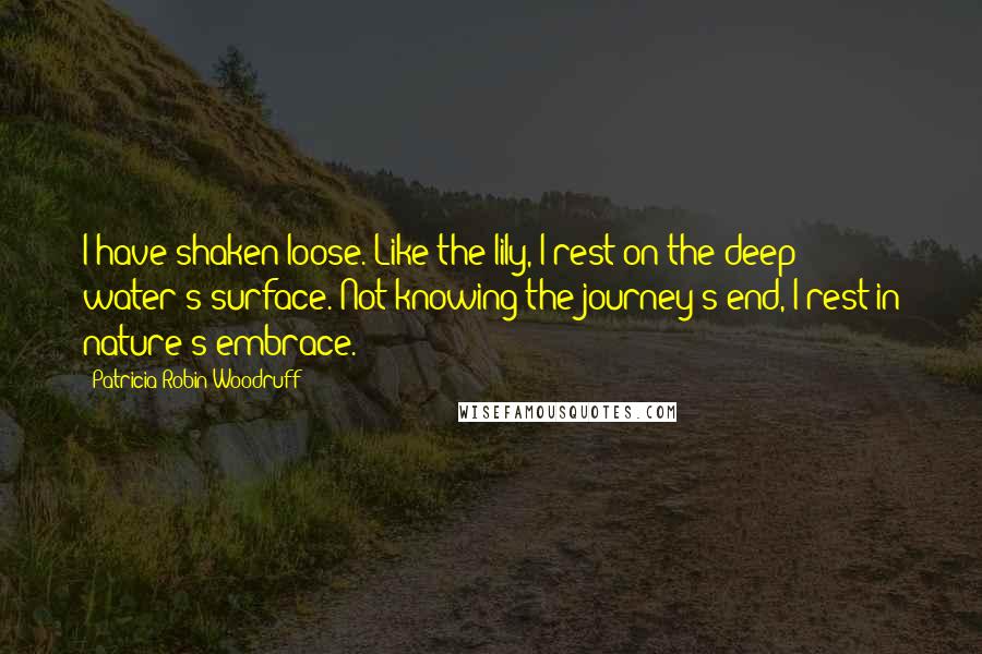Patricia Robin Woodruff Quotes: I have shaken loose. Like the lily, I rest on the deep water's surface. Not knowing the journey's end, I rest in nature's embrace.