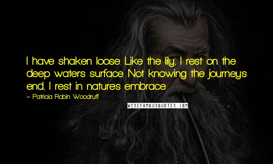 Patricia Robin Woodruff Quotes: I have shaken loose. Like the lily, I rest on the deep water's surface. Not knowing the journey's end, I rest in nature's embrace.