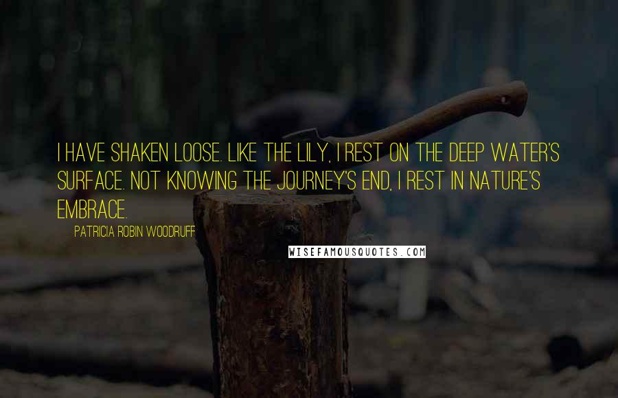 Patricia Robin Woodruff Quotes: I have shaken loose. Like the lily, I rest on the deep water's surface. Not knowing the journey's end, I rest in nature's embrace.