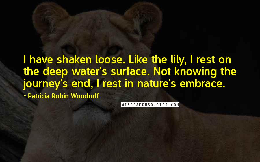 Patricia Robin Woodruff Quotes: I have shaken loose. Like the lily, I rest on the deep water's surface. Not knowing the journey's end, I rest in nature's embrace.