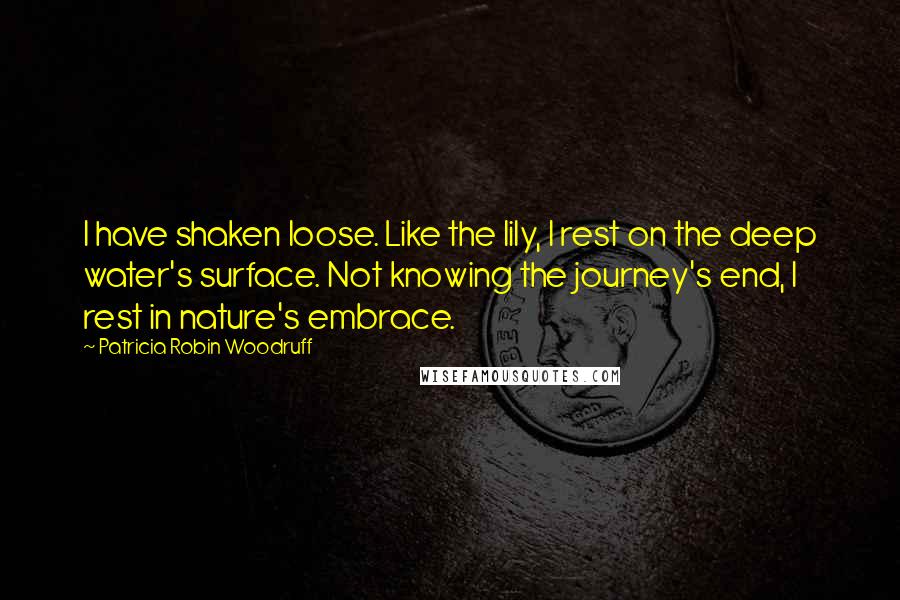 Patricia Robin Woodruff Quotes: I have shaken loose. Like the lily, I rest on the deep water's surface. Not knowing the journey's end, I rest in nature's embrace.