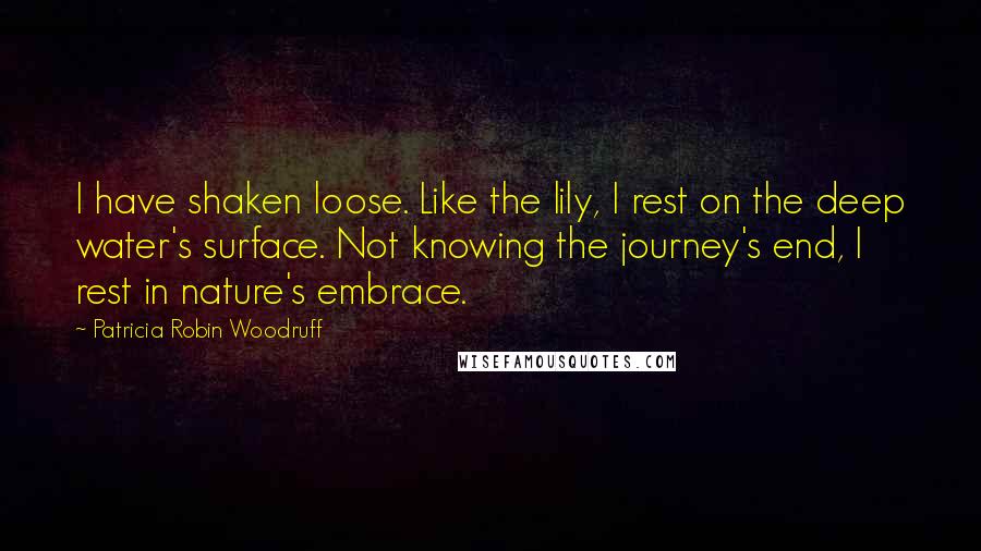 Patricia Robin Woodruff Quotes: I have shaken loose. Like the lily, I rest on the deep water's surface. Not knowing the journey's end, I rest in nature's embrace.