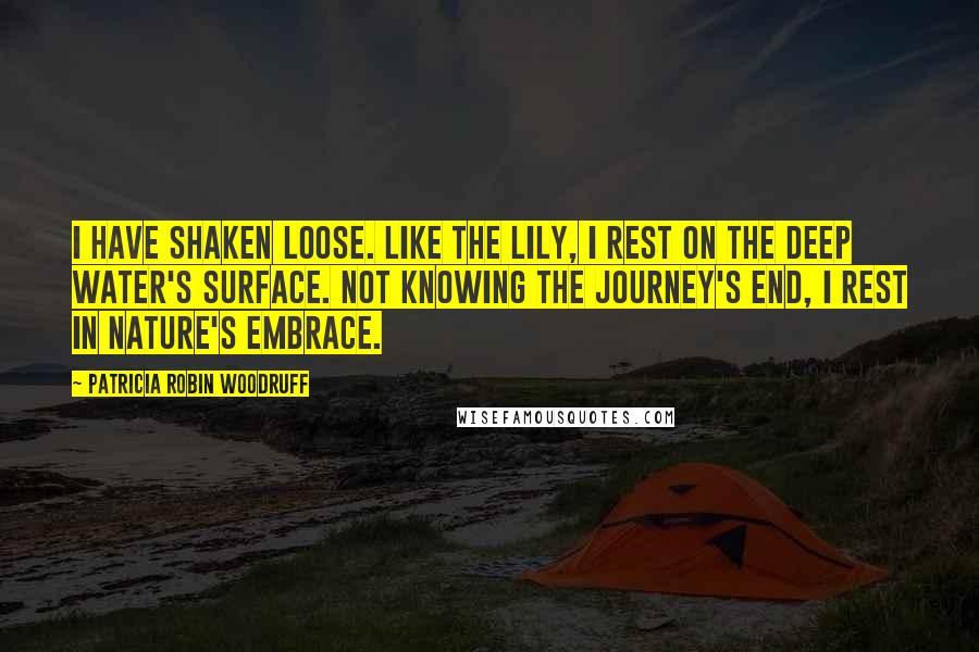 Patricia Robin Woodruff Quotes: I have shaken loose. Like the lily, I rest on the deep water's surface. Not knowing the journey's end, I rest in nature's embrace.