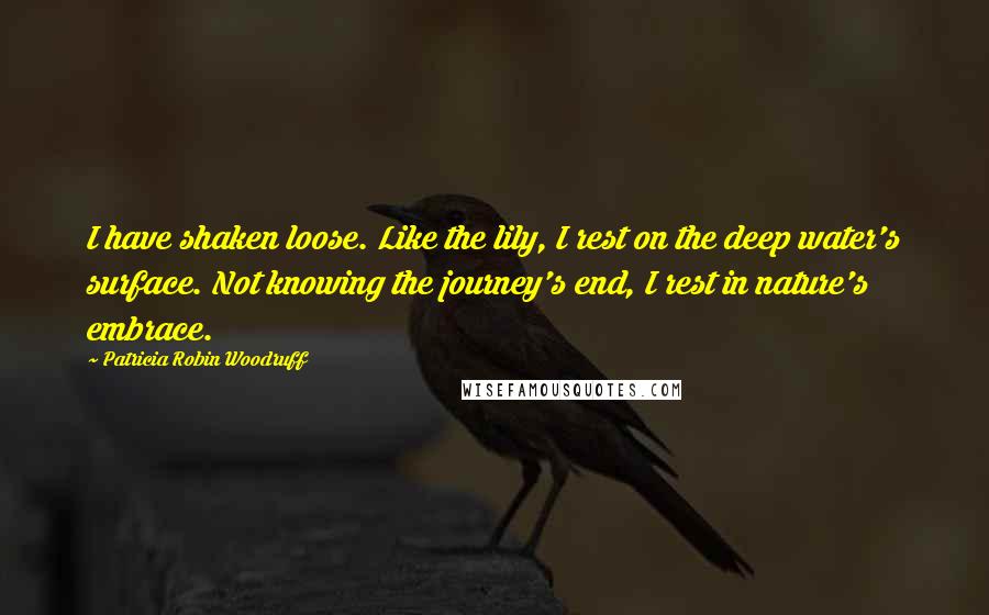 Patricia Robin Woodruff Quotes: I have shaken loose. Like the lily, I rest on the deep water's surface. Not knowing the journey's end, I rest in nature's embrace.