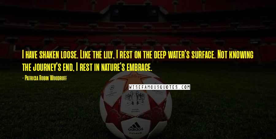 Patricia Robin Woodruff Quotes: I have shaken loose. Like the lily, I rest on the deep water's surface. Not knowing the journey's end, I rest in nature's embrace.