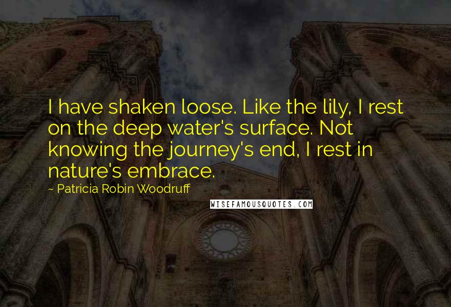 Patricia Robin Woodruff Quotes: I have shaken loose. Like the lily, I rest on the deep water's surface. Not knowing the journey's end, I rest in nature's embrace.