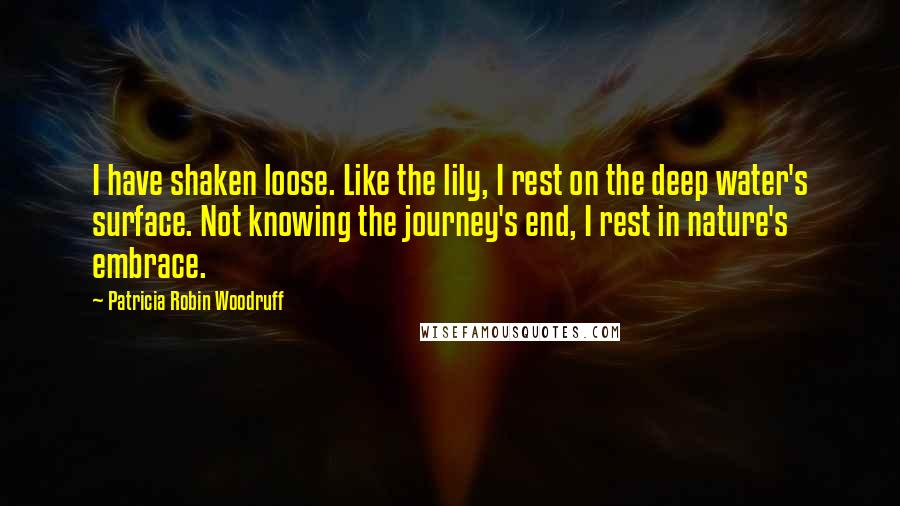 Patricia Robin Woodruff Quotes: I have shaken loose. Like the lily, I rest on the deep water's surface. Not knowing the journey's end, I rest in nature's embrace.