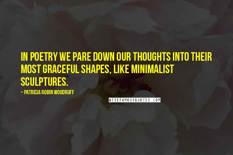 Patricia Robin Woodruff Quotes: In poetry we pare down our thoughts into their most graceful shapes, like minimalist sculptures.